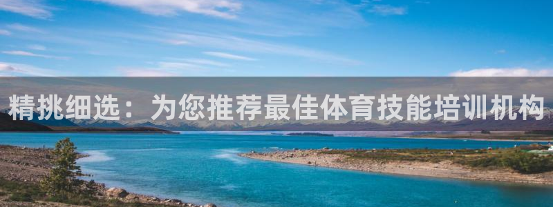 z6尊龙凯时集团：精挑细选：为您推荐最佳体育技能培训