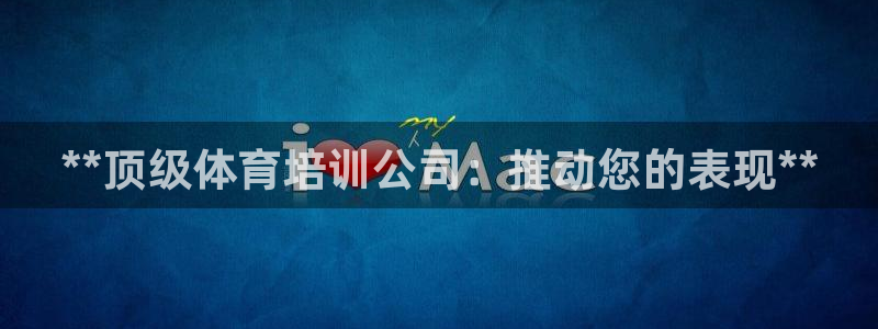 凯时国际app首页登录入口：**顶级体育培训公司：推
