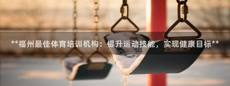 凯时网上官方网站：**福州最佳体育培训机构：提升运动