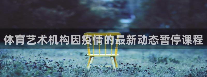 尊龙凯时官网版登录：体育艺术机构因疫情的最新动态暂停