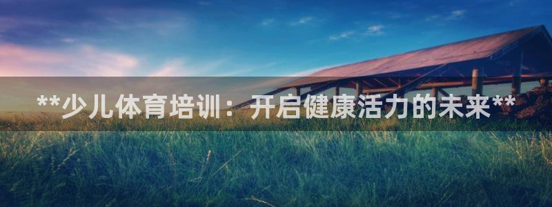 尊龙人生就是博客服：**少儿体育培训：开启健康活力的