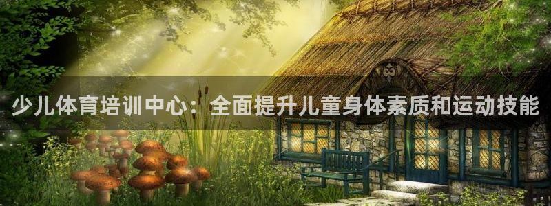 尊龙人生就是博d88官方网站：少儿体育培训中心：全面
