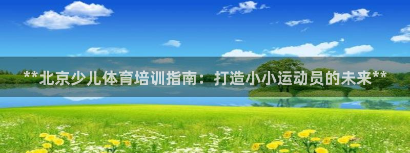 尊龙网站登录：**北京少儿体育培训指南：打造小小运动