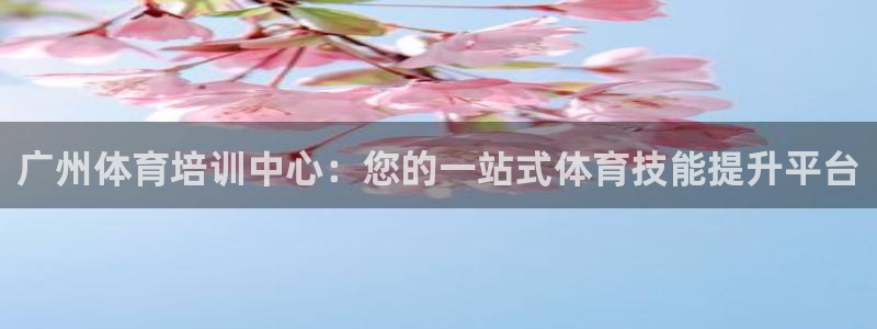 z6尊龙凯时ag旗舰厅：广州体育培训中心：您的一站式