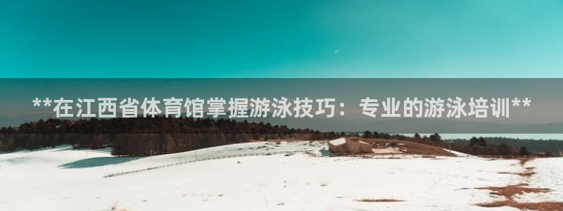尊龙新版登录网址下载：**在江西省体育馆掌握游泳技巧