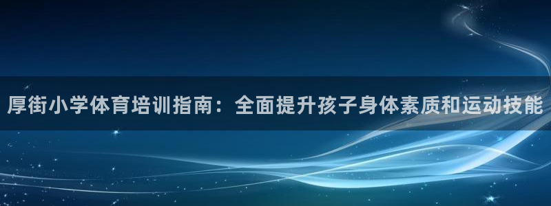 ag尊龙怎么样：厚街小学体育培训指南：全面提升孩子身