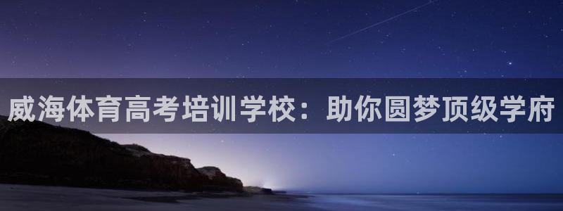 尊龙集团：威海体育高考培训学校：助你圆梦顶级学府