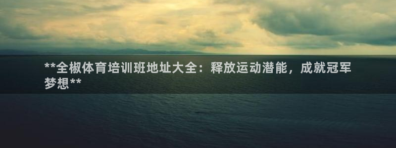 尊龙z6平台：**全椒体育培训班地址大全：释放运动潜