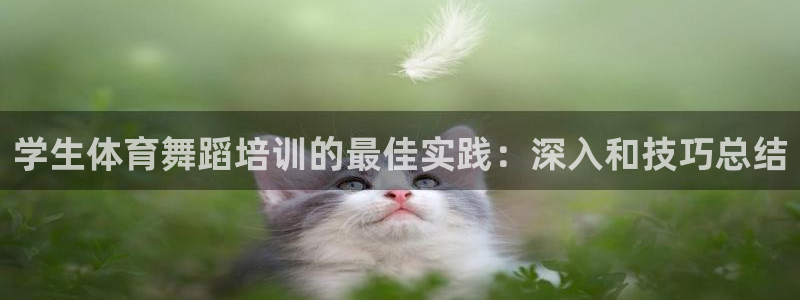尊龙t600怎么样：学生体育舞蹈培训的最佳实践：深入