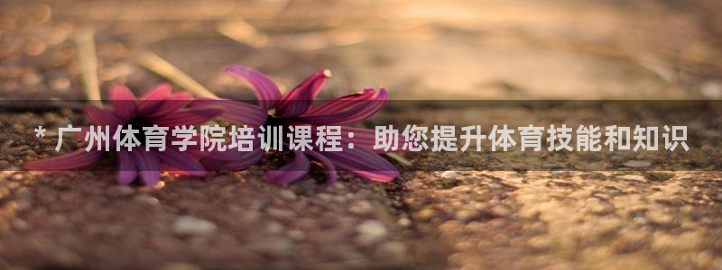 凯时k66登录：* 广州体育学院培训课程：助您提升体