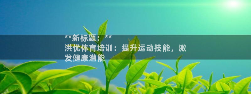 凯时官网app下载官方网站：**新标题：**
洪优体