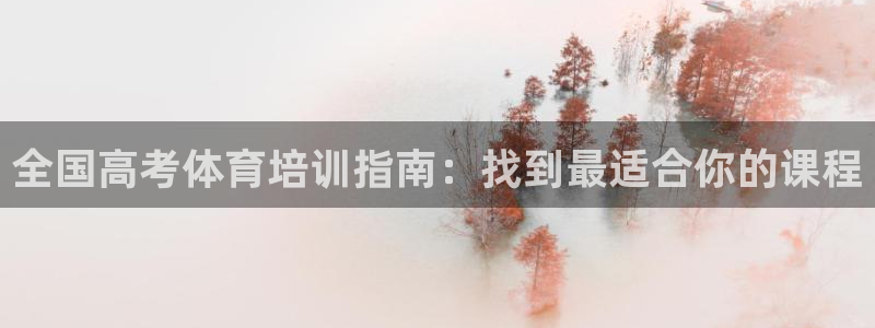 尊龙凯时能提现吗：全国高考体育培训指南：找到最适合你