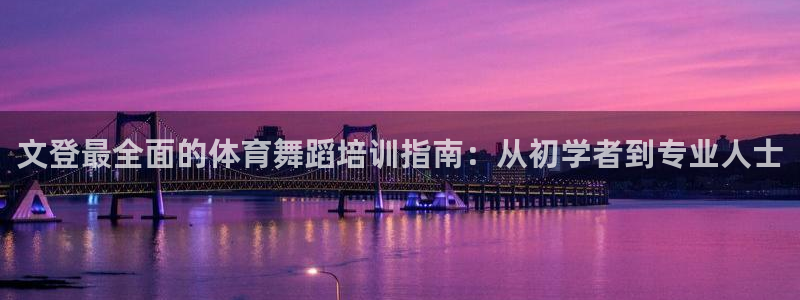 尊龙凯时·中国官方网站：文登最全面的体育舞蹈培训指南