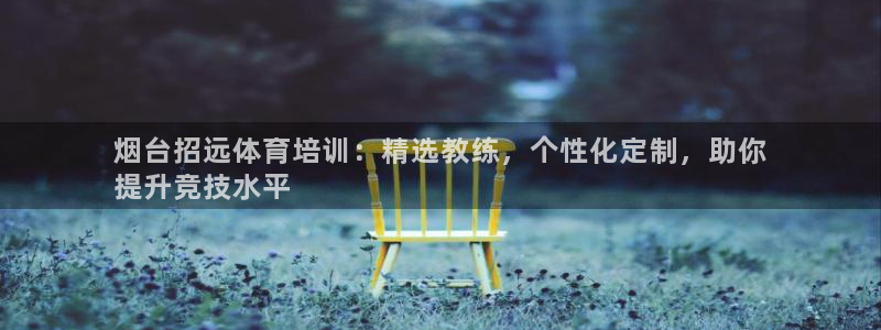 下载凯时AG旗舰厅首页：烟台招远体育培训：精选教练，