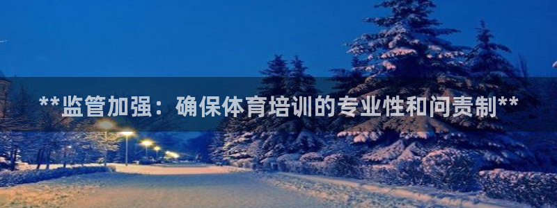 尊龙凯时登陆入口：**监管加强：确保体育培训的专业性