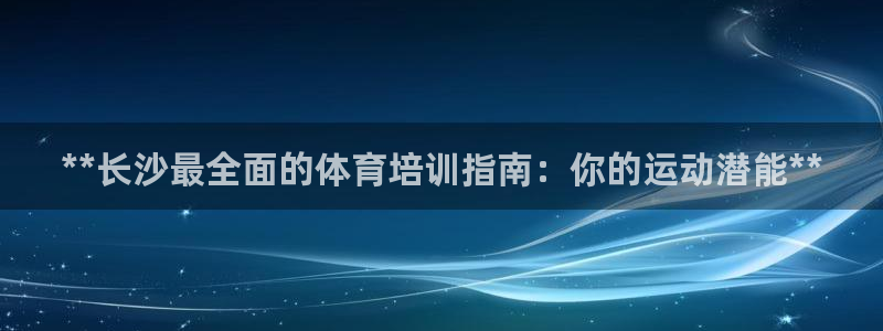 尊龙凯时怎么注册：**长沙最全面的体育培训指南：你的