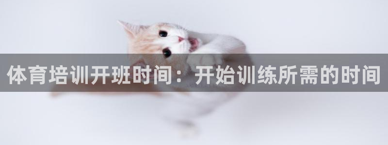 尊龙人生就是博登录：体育培训开班时间：开始训练所需的