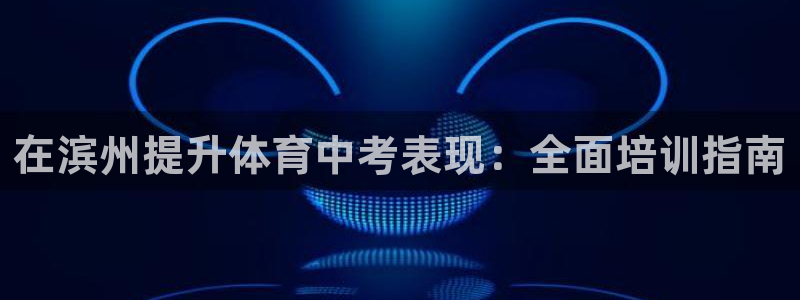尊龙凯时出款：在滨州提升体育中考表现：全面培训指南
