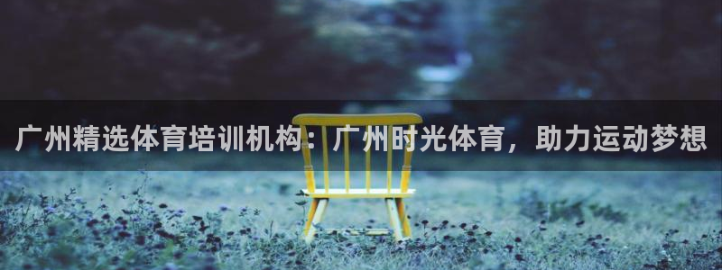 尊龙凯时·中国官方网站：广州精选体育培训机构：广州时