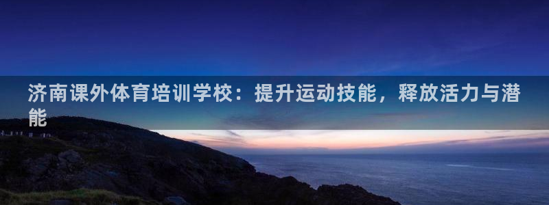 尊龙凯时官方网页：济南课外体育培训学校：提升运动技能