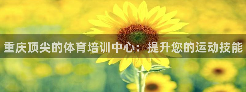 尊龙一生也走不出自己的童年：重庆顶尖的体育培训中心：