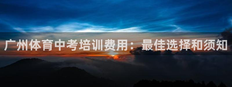 尊龙凯时下载链接：广州体育中考培训费用：最佳选择和须