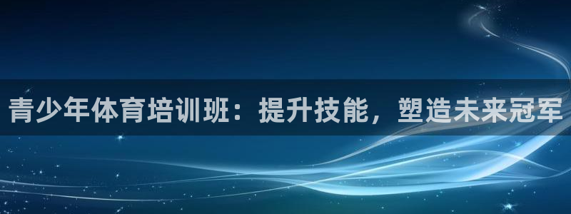 尊龙凯时开发：青少年体育培训班：提升技能，塑造未来冠