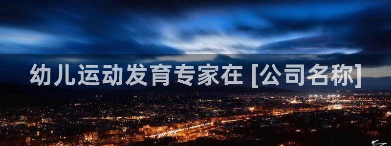 尊龙凯时美金能提取吗：幼儿运动发育专家在 [公司名称]
