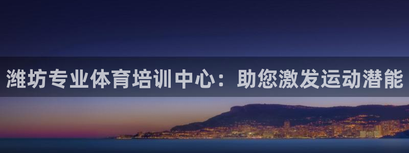 尊龙凯时网站怎么样：潍坊专业体育培训中心：助您激发运