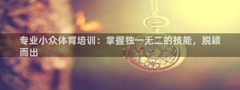 尊龙凯时人生就博官网：专业小众体育培训：掌握独一无二
