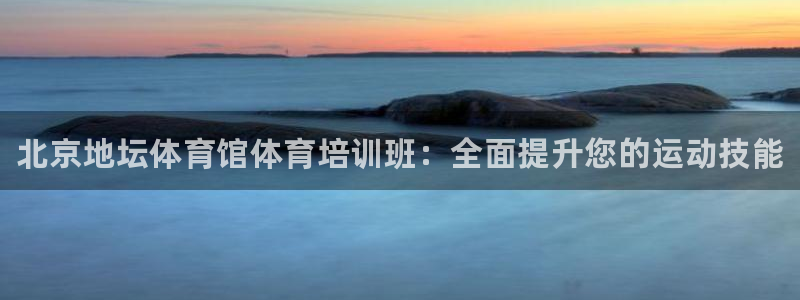 尊龙凯时网娱乐最新版：北京地坛体育馆体育培训班：全面提升您的