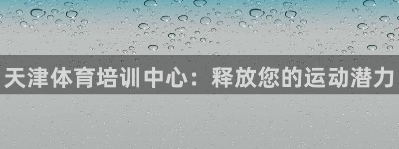 凯时平台官网RA来就送38：天津体育培训中心：释放您