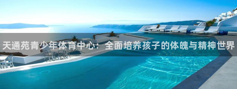 尊龙凯时国际：天通苑青少年体育中心：全面培养孩子的体魄与精神