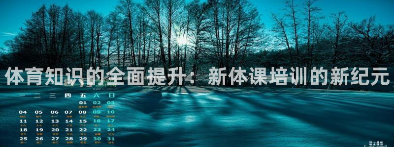 尊龙手机版：体育知识的全面提升：新体课培训的新纪元