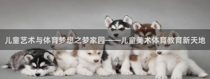 凯时游戏官方网站：儿童艺术与体育梦想之梦家园——儿童美术体育