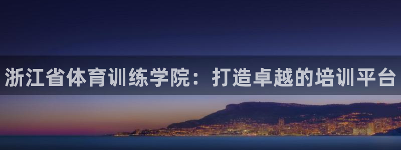 尊龙凯时人生就是搏包装优势：浙江省体育训练学院：打造卓越的培